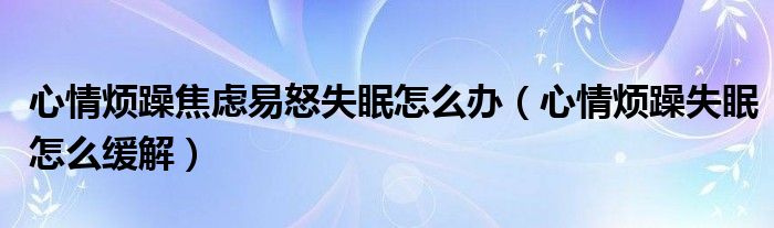 心情煩躁焦慮易怒失眠怎么辦（心情煩躁失眠怎么緩解）