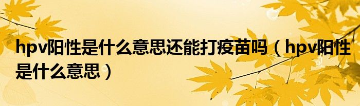 hpv陽(yáng)性是什么意思還能打疫苗嗎（hpv陽(yáng)性是什么意思）