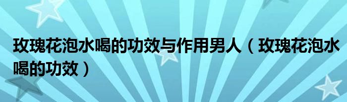 玫瑰花泡水喝的功效與作用男人（玫瑰花泡水喝的功效）