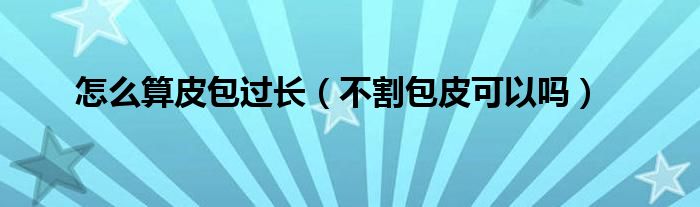 怎么算皮包過(guò)長(zhǎng)（不割包皮可以嗎）