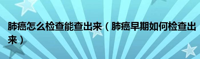 肺癌怎么檢查能查出來(lái)（肺癌早期如何檢查出來(lái)）