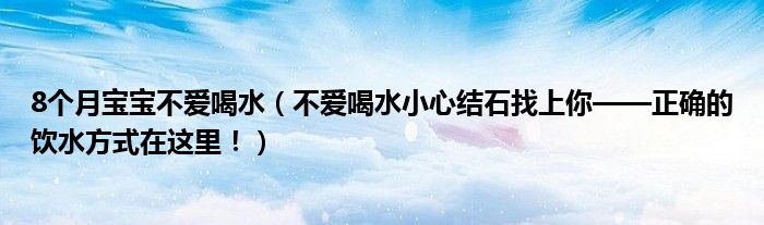 8個月寶寶不愛喝水（不愛喝水小心結(jié)石找上你——正確的飲水方式在這里?。? /></span>
		<span id=