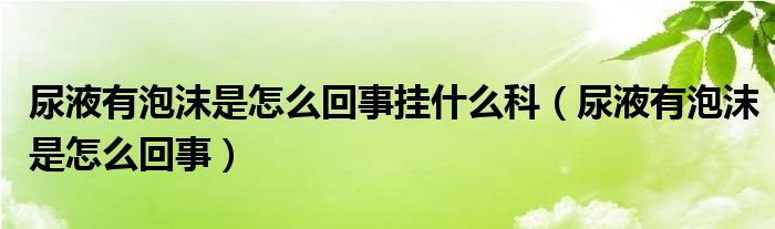 尿液有泡沫是怎么回事掛什么科（尿液有泡沫是怎么回事）