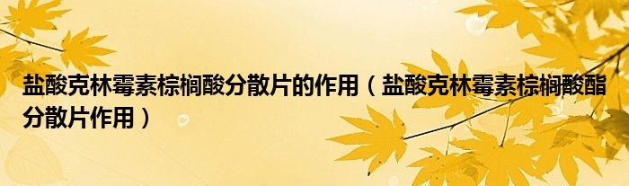 鹽酸克林霉素棕櫚酸分散片的作用（鹽酸克林霉素棕櫚酸酯分散片作用）