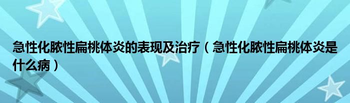 急性化膿性扁桃體炎的表現(xiàn)及治療（急性化膿性扁桃體炎是什么?。? /></span>
		<span id=