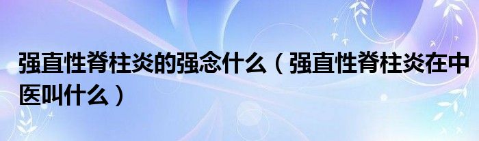 強(qiáng)直性脊柱炎的強(qiáng)念什么（強(qiáng)直性脊柱炎在中醫(yī)叫什么）