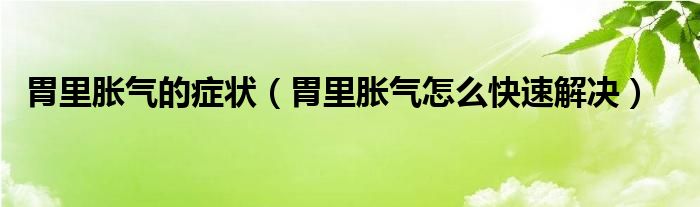 胃里脹氣的癥狀（胃里脹氣怎么快速解決）