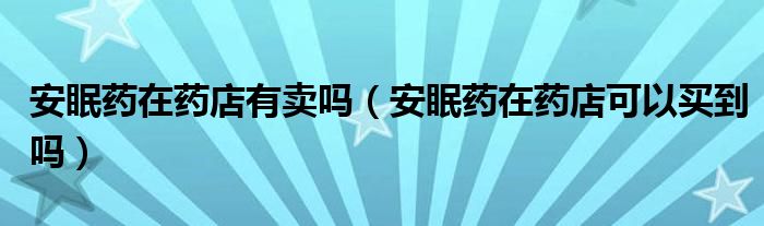 安眠藥在藥店有賣(mài)嗎（安眠藥在藥店可以買(mǎi)到嗎）