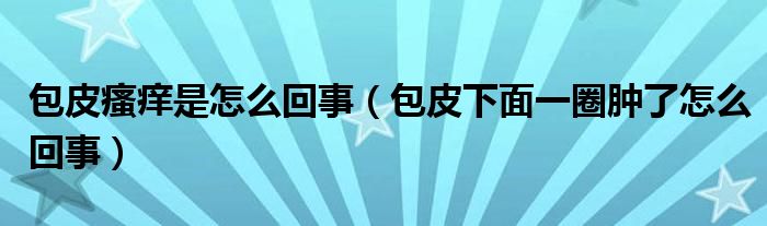 包皮瘙癢是怎么回事（包皮下面一圈腫了怎么回事）