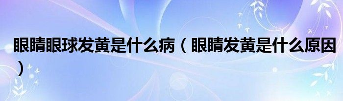 眼睛眼球發(fā)黃是什么?。ㄑ劬Πl(fā)黃是什么原因）