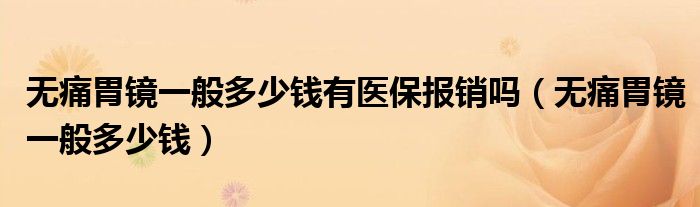 無(wú)痛胃鏡一般多少錢(qián)有醫(yī)保報(bào)銷嗎（無(wú)痛胃鏡一般多少錢(qián)）