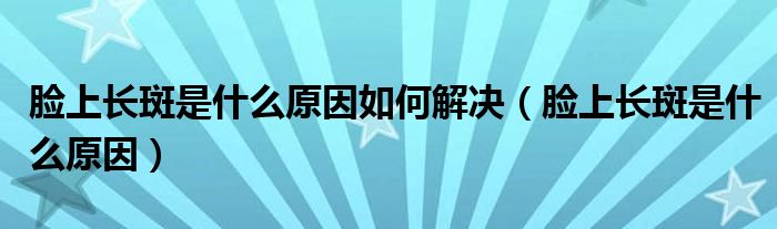 臉上長斑是什么原因如何解決（臉上長斑是什么原因）