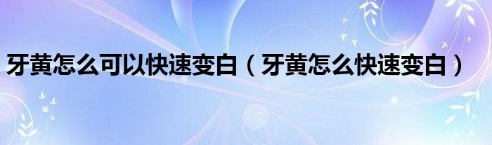 牙黃怎么可以快速變白（牙黃怎么快速變白）