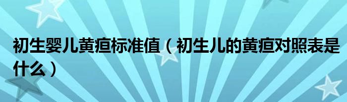 初生嬰兒黃疸標(biāo)準(zhǔn)值（初生兒的黃疸對(duì)照表是什么）