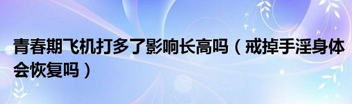 青春期飛機打多了影響長高嗎（戒掉手淫身體會恢復嗎）