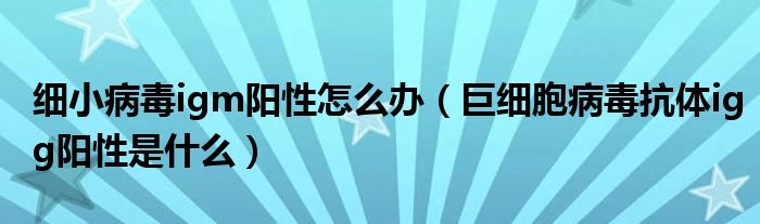 細(xì)小病毒igm陽性怎么辦（巨細(xì)胞病毒抗體igg陽性是什么）