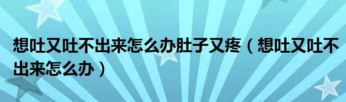 想吐又吐不出來(lái)怎么辦肚子又疼（想吐又吐不出來(lái)怎么辦）