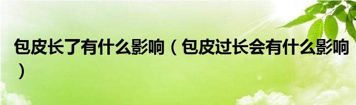 包皮長了有什么影響（包皮過長會有什么影響）