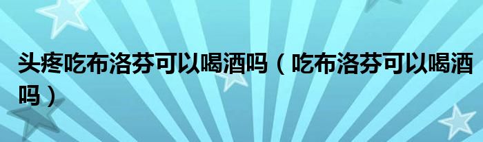 頭疼吃布洛芬可以喝酒嗎（吃布洛芬可以喝酒嗎）