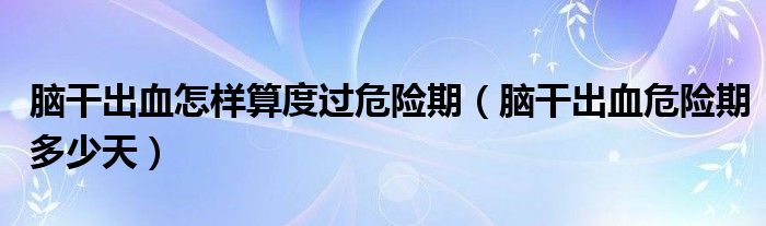 腦干出血怎樣算度過危險(xiǎn)期（腦干出血危險(xiǎn)期多少天）