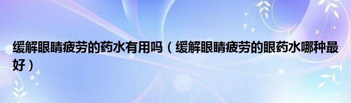 緩解眼睛疲勞的藥水有用嗎（緩解眼睛疲勞的眼藥水哪種最好）