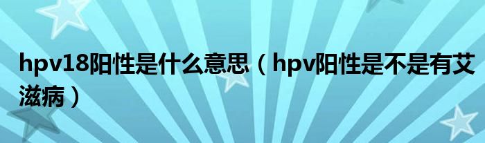 hpv18陽性是什么意思（hpv陽性是不是有艾滋?。? /></span>
		<span id=