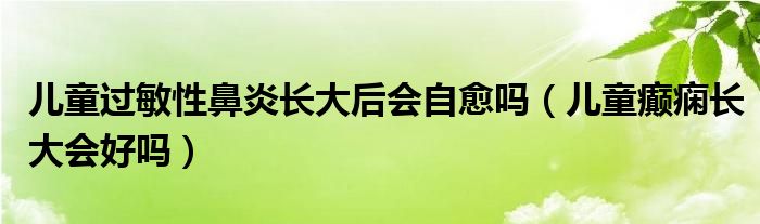 兒童過敏性鼻炎長大后會自愈嗎（兒童癲癇長大會好嗎）