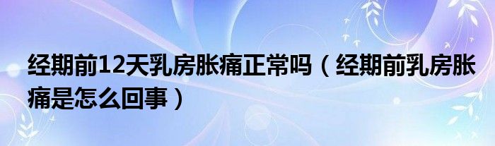 經(jīng)期前12天乳房脹痛正常嗎（經(jīng)期前乳房脹痛是怎么回事）