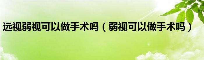 遠視弱視可以做手術嗎（弱視可以做手術嗎）