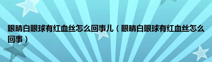 眼睛白眼球有紅血絲怎么回事兒（眼睛白眼球有紅血絲怎么回事）