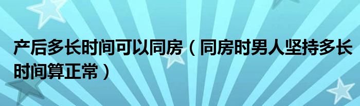 產后多長時間可以同房（同房時男人堅持多長時間算正常）