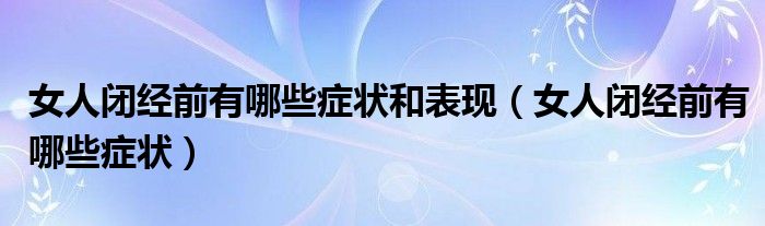 女人閉經(jīng)前有哪些癥狀和表現(xiàn)（女人閉經(jīng)前有哪些癥狀）