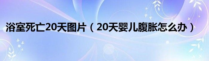 浴室死亡20天圖片（20天嬰兒腹脹怎么辦）