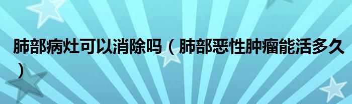 肺部病灶可以消除嗎（肺部惡性腫瘤能活多久）