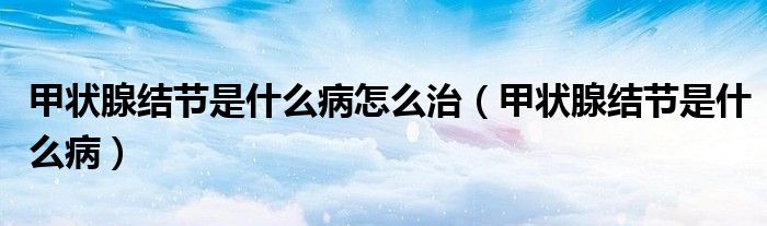 甲狀腺結(jié)節(jié)是什么病怎么治（甲狀腺結(jié)節(jié)是什么?。? /></span>
		<span id=