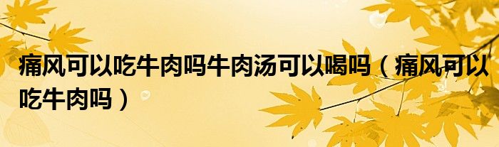 痛風(fēng)可以吃牛肉嗎牛肉湯可以喝嗎（痛風(fēng)可以吃牛肉嗎）