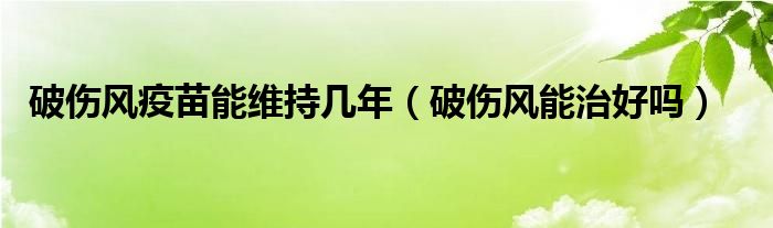 破傷風(fēng)疫苗能維持幾年（破傷風(fēng)能治好嗎）