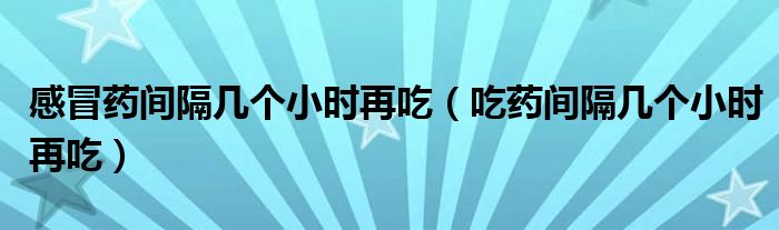 感冒藥間隔幾個(gè)小時(shí)再吃（吃藥間隔幾個(gè)小時(shí)再吃）