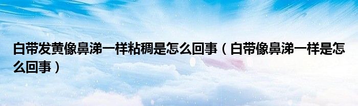 白帶發(fā)黃像鼻涕一樣粘稠是怎么回事（白帶像鼻涕一樣是怎么回事）