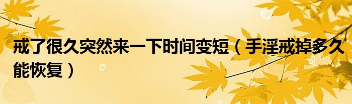 戒了很久突然來一下時(shí)間變短（手淫戒掉多久能恢復(fù)）