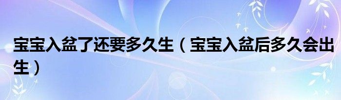 寶寶入盆了還要多久生（寶寶入盆后多久會(huì)出生）