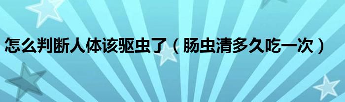 怎么判斷人體該驅(qū)蟲(chóng)了（腸蟲(chóng)清多久吃一次）