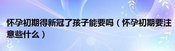 懷孕初期得新冠了孩子能要嗎（懷孕初期要注意些什么）