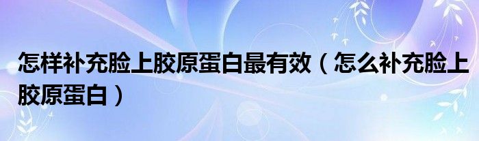 怎樣補(bǔ)充臉上膠原蛋白最有效（怎么補(bǔ)充臉上膠原蛋白）