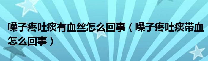 嗓子疼吐痰有血絲怎么回事（嗓子疼吐痰帶血怎么回事）