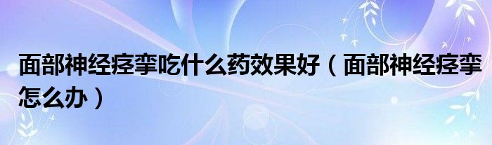 面部神經(jīng)痙攣吃什么藥效果好（面部神經(jīng)痙攣怎么辦）