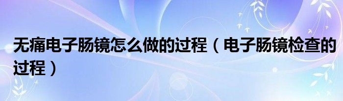 無(wú)痛電子腸鏡怎么做的過(guò)程（電子腸鏡檢查的過(guò)程）