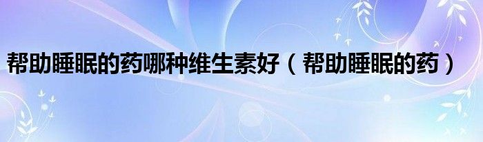 幫助睡眠的藥哪種維生素好（幫助睡眠的藥）