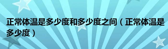 正常體溫是多少度和多少度之間（正常體溫是多少度）