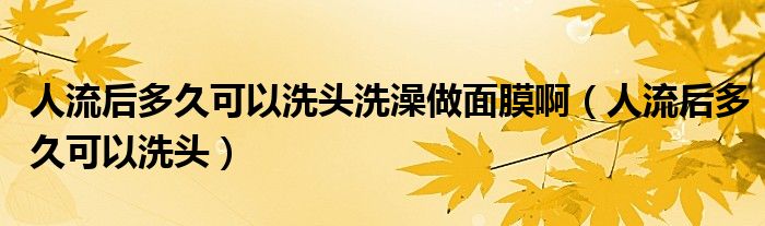 人流后多久可以洗頭洗澡做面膜?。ㄈ肆骱蠖嗑每梢韵搭^）